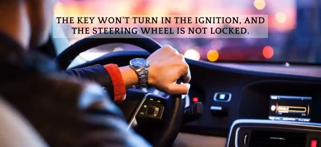 The Key won't turn in the ignition, and the steering wheel is not locked.